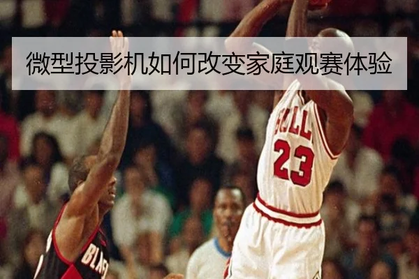 微型投影机如何改变家庭观赛体验
