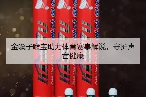 金嗓子喉宝助力体育赛事解说，守护声音健康