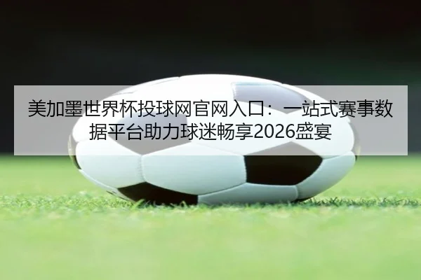 美加墨世界杯投球网官网入口：一站式赛事数据平台助力球迷畅享2026盛宴
