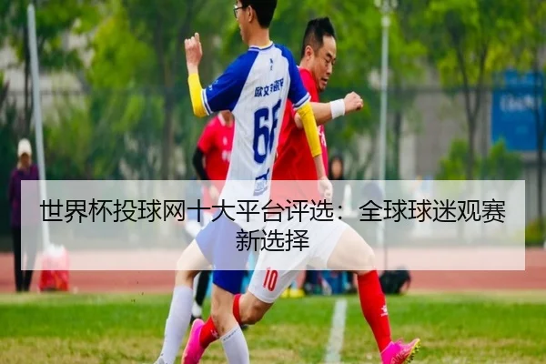 世界杯投球网十大平台评选：全球球迷观赛新选择